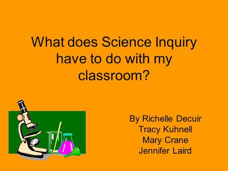 What does Science Inquiry have to do with my classroom? By Richelle Decuir Tracy Kuhnell Mary Crane Jennifer Laird.
