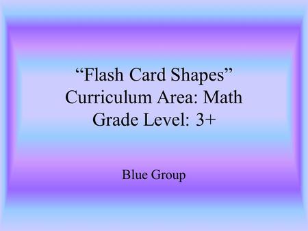 Flash Card Shapes Curriculum Area: Math Grade Level: 3+ Blue Group.
