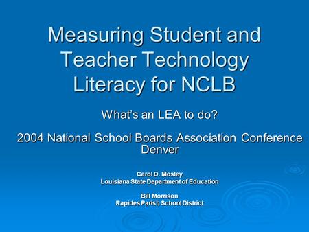 Measuring Student and Teacher Technology Literacy for NCLB Whats an LEA to do? 2004 National School Boards Association Conference Denver Carol D. Mosley.