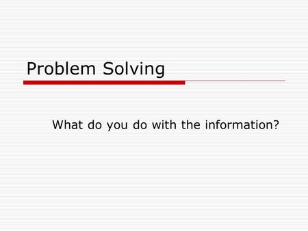 Problem Solving What do you do with the information?