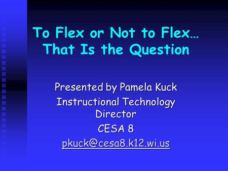 To Flex or Not to Flex… That Is the Question Presented by Pamela Kuck Instructional Technology Director CESA 8