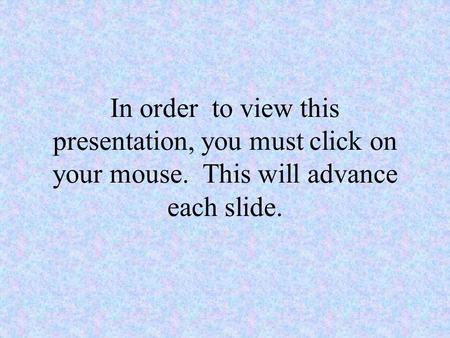 In order to view this presentation, you must click on your mouse. This will advance each slide.