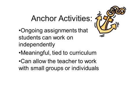 Anchor Activities: Ongoing assignments that students can work on independently Meaningful, tied to curriculum Can allow the teacher to work with small.
