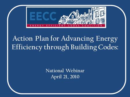 Action Plan for Advancing Energy Efficiency through Building Codes: National Webinar April 21, 2010.