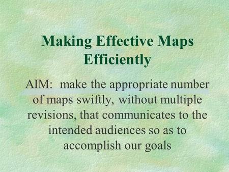 Making Effective Maps Efficiently AIM: make the appropriate number of maps swiftly, without multiple revisions, that communicates to the intended audiences.