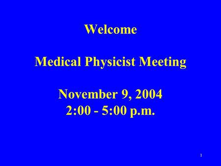 1 Welcome Medical Physicist Meeting November 9, 2004 2:00 - 5:00 p.m.