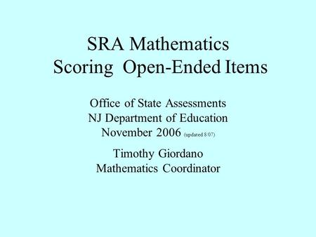 SRA Mathematics Scoring Open-Ended Items Office of State Assessments NJ Department of Education November 2006 (updated 8/07) Timothy Giordano Mathematics.