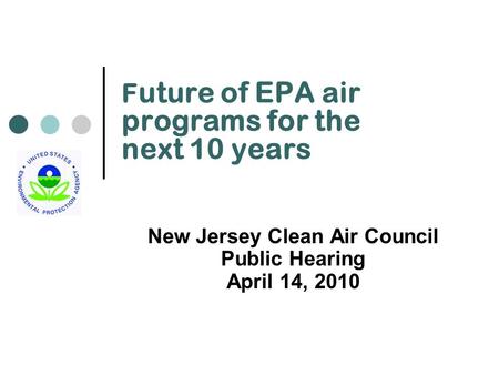 F uture of EPA air programs for the next 10 years New Jersey Clean Air Council Public Hearing April 14, 2010.