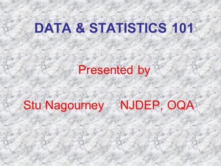 DATA & STATISTICS 101 Presented by Stu Nagourney NJDEP, OQA.