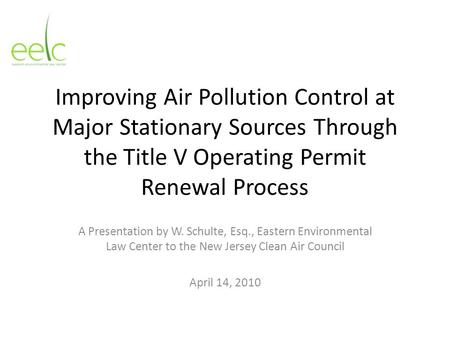 Improving Air Pollution Control at Major Stationary Sources Through the Title V Operating Permit Renewal Process A Presentation by W. Schulte, Esq., Eastern.