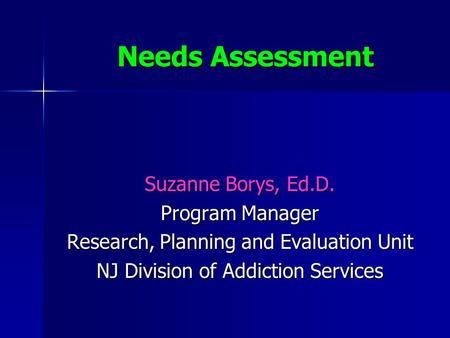 Needs Assessment Suzanne Borys, Ed.D. Program Manager Research, Planning and Evaluation Unit NJ Division of Addiction Services.