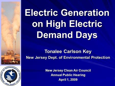 Electric Generation on High Electric Demand Days New Jersey Clean Air Council Annual Public Hearing April 1, 2009 Tonalee Carlson Key New Jersey Dept.