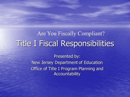 Title I Fiscal Responsibilities Presented by: New Jersey Department of Education Office of Title I Program Planning and Accountability Are You Fiscally.