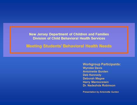 New Jersey Department of Children and Families Division of Child Behavioral Health Services Meeting Students Behavioral Health Needs Workgroup Participants: