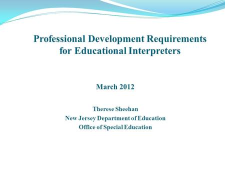 March 2012 Therese Sheehan New Jersey Department of Education Office of Special Education Professional Development Requirements for Educational Interpreters.