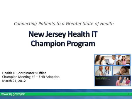 1 Health IT Coordinators Office Champion Meeting #2 – EHR Adoption March 21, 2012 Connecting Patients to a Greater State of Health www.nj.gov/njhit.