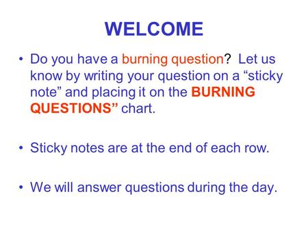 WELCOME Do you have a burning question? Let us know by writing your question on a sticky note and placing it on the BURNING QUESTIONS chart. Sticky notes.
