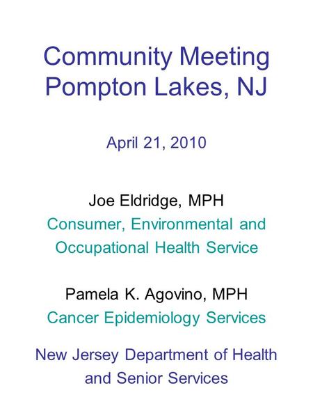 Community Meeting Pompton Lakes, NJ April 21, 2010 Joe Eldridge, MPH Consumer, Environmental and Occupational Health Service Pamela K. Agovino, MPH Cancer.
