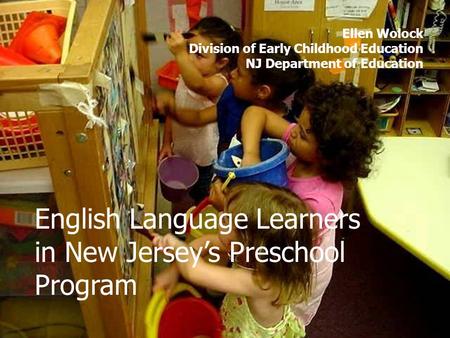 English Language Learners in New Jerseys Preschool Program Ellen Wolock Division of Early Childhood Education NJ Department of Education.