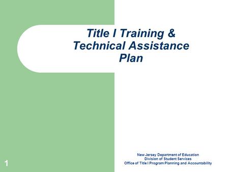 1 Title I Training & Technical Assistance Plan New Jersey Department of Education Division of Student Services Office of Title I Program Planning and Accountability.