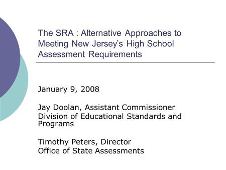 The SRA : Alternative Approaches to Meeting New Jerseys High School Assessment Requirements January 9, 2008 Jay Doolan, Assistant Commissioner Division.