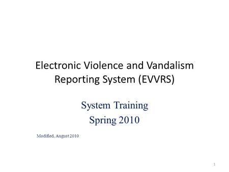 Electronic Violence and Vandalism Reporting System (EVVRS) System Training Spring 2010 Modified, August 2010 1.