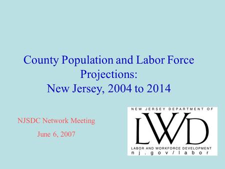County Population and Labor Force Projections: New Jersey, 2004 to 2014 NJSDC Network Meeting June 6, 2007.