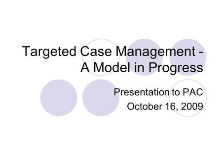 Targeted Case Management - A Model in Progress Presentation to PAC October 16, 2009.