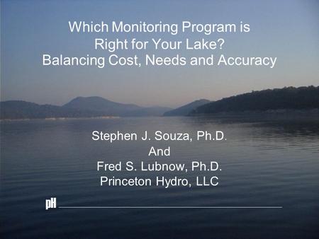 Which Monitoring Program is Right for Your Lake? Balancing Cost, Needs and Accuracy Stephen J. Souza, Ph.D. And Fred S. Lubnow, Ph.D. Princeton Hydro,