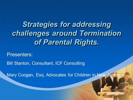 1 Strategies for addressing challenges around Termination of Parental Rights. Presenters: Bill Stanton, Consultant, ICF Consulting Mary Coogan, Esq. Advocates.