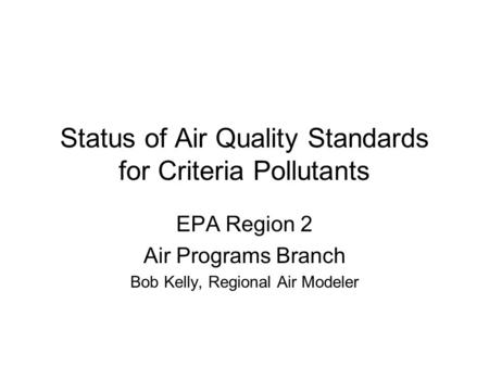 Status of Air Quality Standards for Criteria Pollutants EPA Region 2 Air Programs Branch Bob Kelly, Regional Air Modeler.