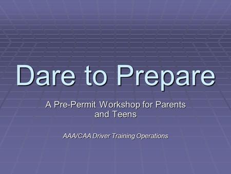 Dare to Prepare A Pre-Permit Workshop for Parents and Teens AAA/CAA Driver Training Operations.
