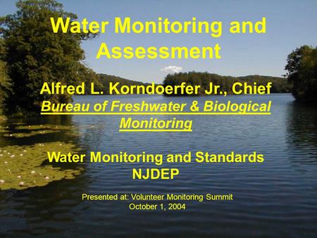 Water Monitoring and Assessment Alfred L. Korndoerfer Jr., Chief Bureau of Freshwater & Biological Monitoring Water Monitoring and Standards NJDEP Presented.