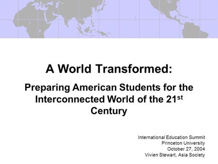 A World Transformed: Preparing American Students for the Interconnected World of the 21 st Century International Education Summit Princeton University.