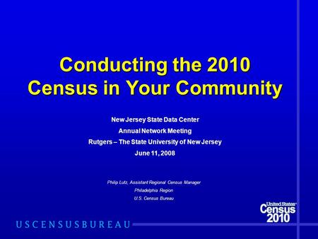 Conducting the 2010 Census in Your Community Philip Lutz, Assistant Regional Census Manager Philadelphia Region U.S. Census Bureau New Jersey State Data.