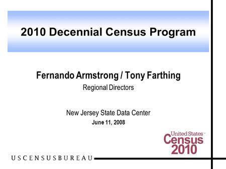 Fernando Armstrong / Tony Farthing Regional Directors New Jersey State Data Center June 11, 2008 2010 Decennial Census Program.