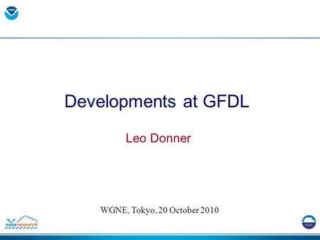 Developments at GFDL Leo Donner WGNE, Tokyo, 20 October 2010.