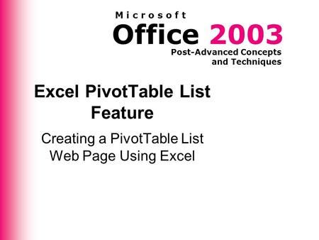 Office 2003 Post-Advanced Concepts and Techniques M i c r o s o f t Excel PivotTable List Feature Creating a PivotTable List Web Page Using Excel.