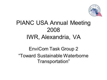 PIANC USA Annual Meeting 2008 IWR, Alexandria, VA EnviCom Task Group 2 Toward Sustainable Waterborne Transportation.