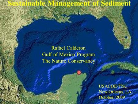 Sustainable Management of Sediment Rafael Calderon Gulf of Mexico Program The Nature Conservancy USACOE-TNC New Orleans, LA. October, 2009.
