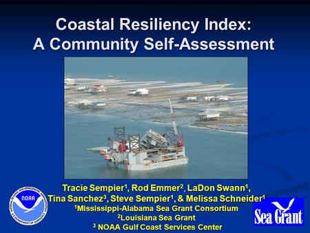 Coastal Resiliency Index: A Community Self-Assessment Tracie Sempier 1, Rod Emmer 2 LaDon Swann 1, Tina Sanchez 3, Steve Sempier 1, & Melissa Schneider.