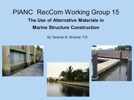 PIANC RecCom Working Group 15 The Use of Alternative Materials in Marine Structure Construction By Terence M. Browne, P.E.