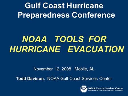 Gulf Coast Hurricane Preparedness Conference NOAA TOOLS FOR HURRICANE EVACUATION Todd Davison, NOAA Gulf Coast Services Center November 12, 2008 Mobile,