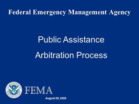 August 28, 2009 Federal Emergency Management Agency Public Assistance Arbitration Process.