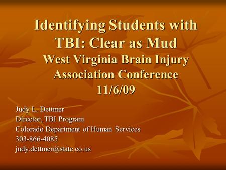 Identifying Students with TBI: Clear as Mud West Virginia Brain Injury Association Conference 11/6/09 Judy L. Dettmer Director, TBI Program Colorado Department.