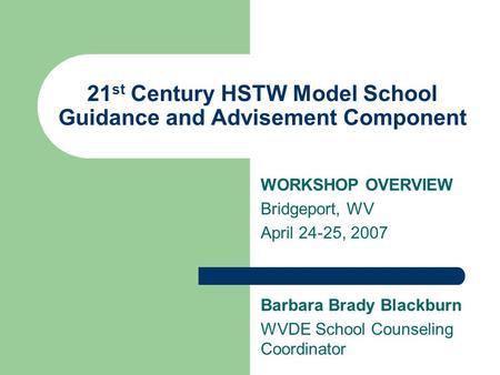 21 st Century HSTW Model School Guidance and Advisement Component WORKSHOP OVERVIEW Bridgeport, WV April 24-25, 2007 Barbara Brady Blackburn WVDE School.