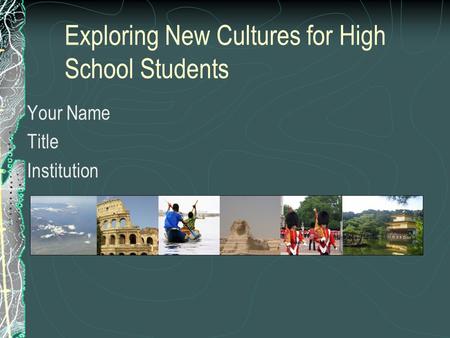 Exploring New Cultures for High School Students Your Name Title Institution.
