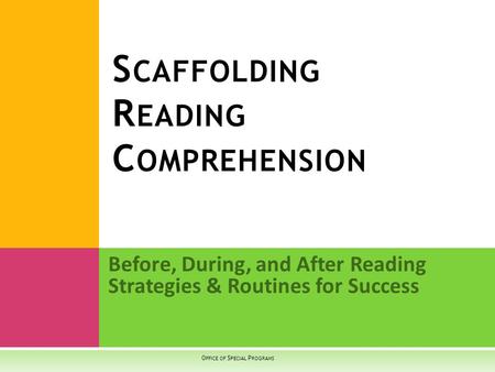Before, During, and After Reading Strategies & Routines for Success S CAFFOLDING R EADING C OMPREHENSION O FFICE OF S PECIAL P ROGRAMS.