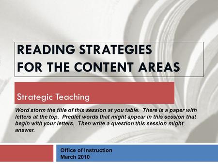 READING STRATEGIES FOR THE CONTENT AREAS Strategic Teaching Office of Instruction March 2010 Word storm the title of this session at you table. There is.