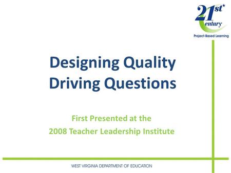Designing Quality Driving Questions First Presented at the 2008 Teacher Leadership Institute.